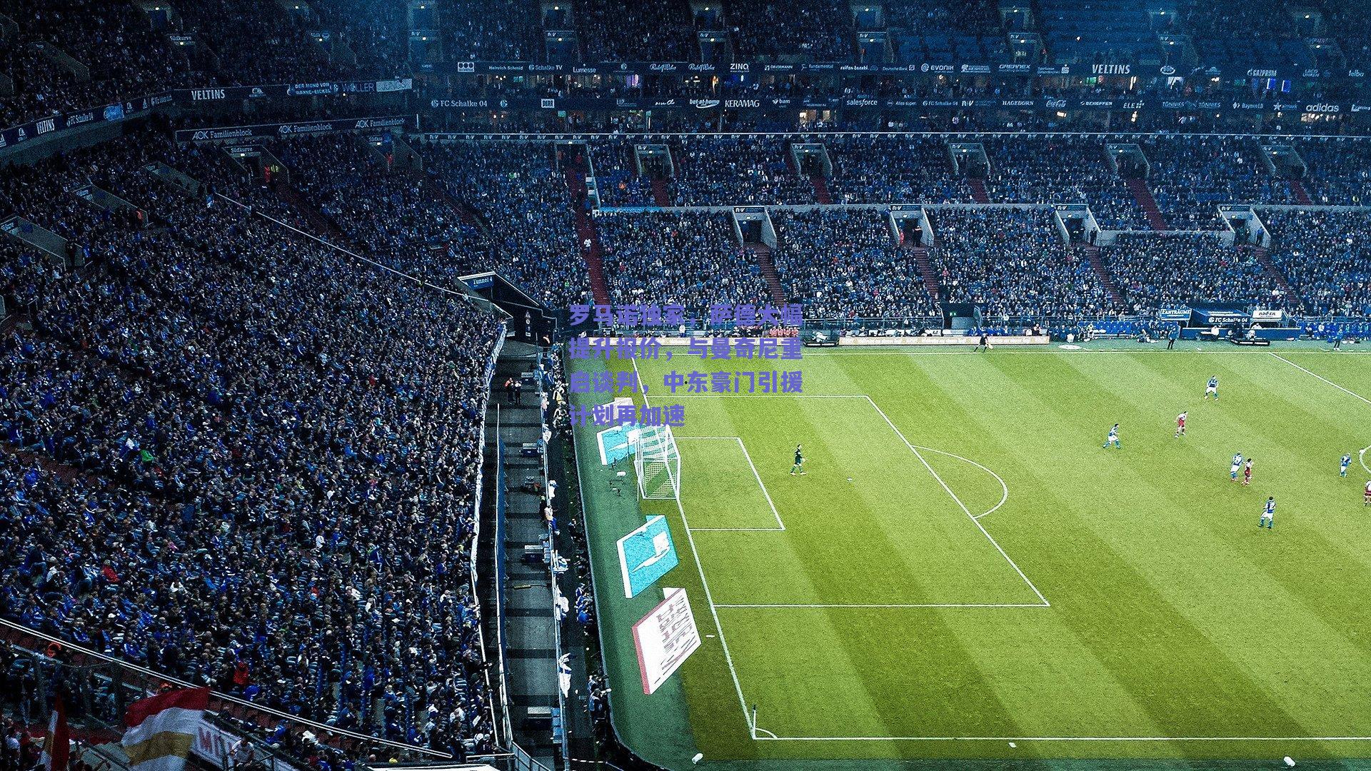 罗马诺独家,萨德大幅提升报价,与曼奇尼重启谈判,中东豪门引援计划再加速