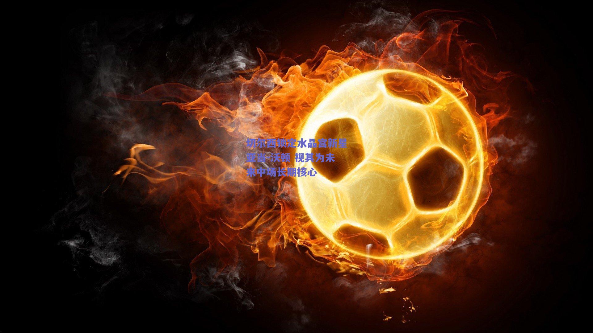 切尔西锁定水晶宫新星亚当-沃顿 视其为未来中场长期核心