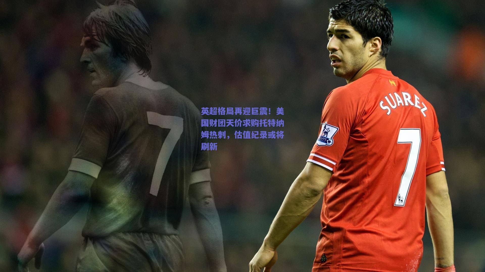 英超格局再迎巨震!美国财团天价求购托特纳姆热刺,估值纪录或将刷新