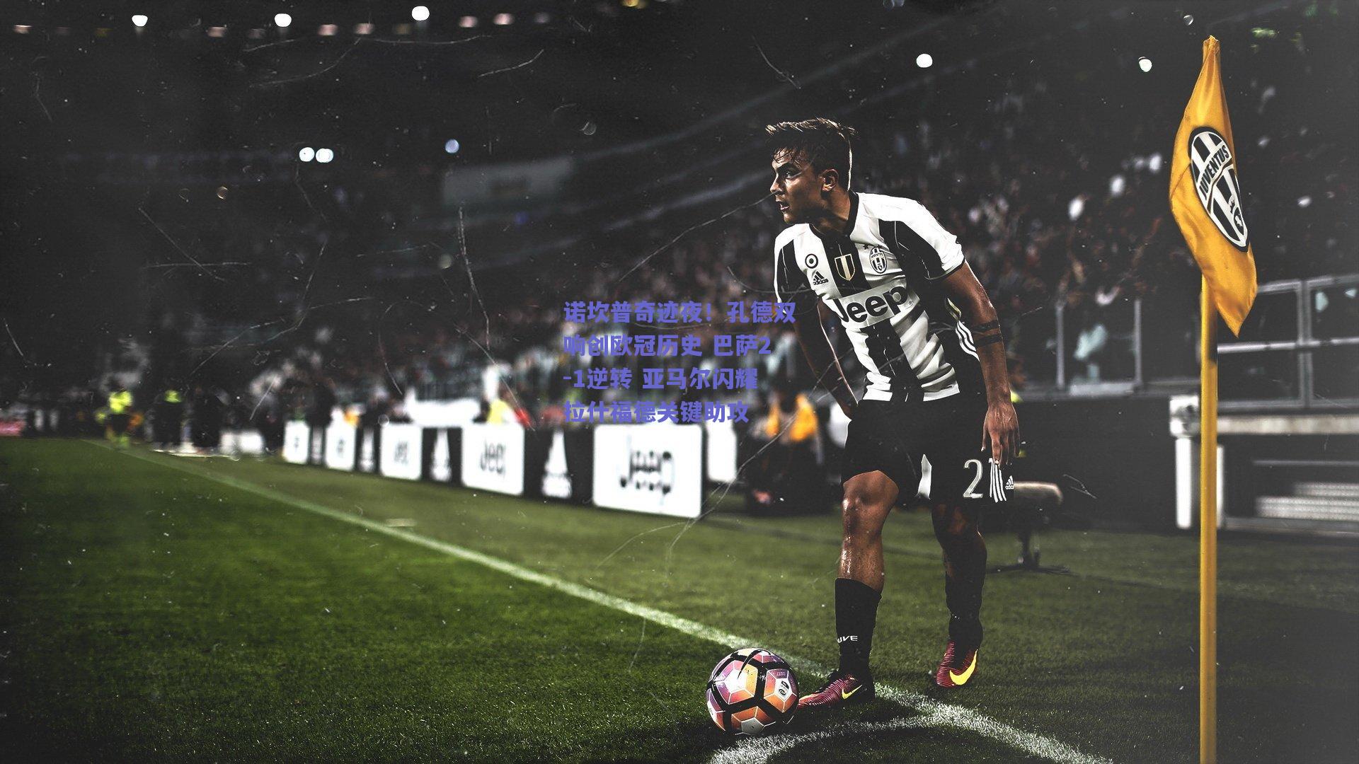 诺坎普奇迹夜！孔德双响创欧冠历史 巴萨2-1逆转 亚马尔闪耀拉什福德关键助攻