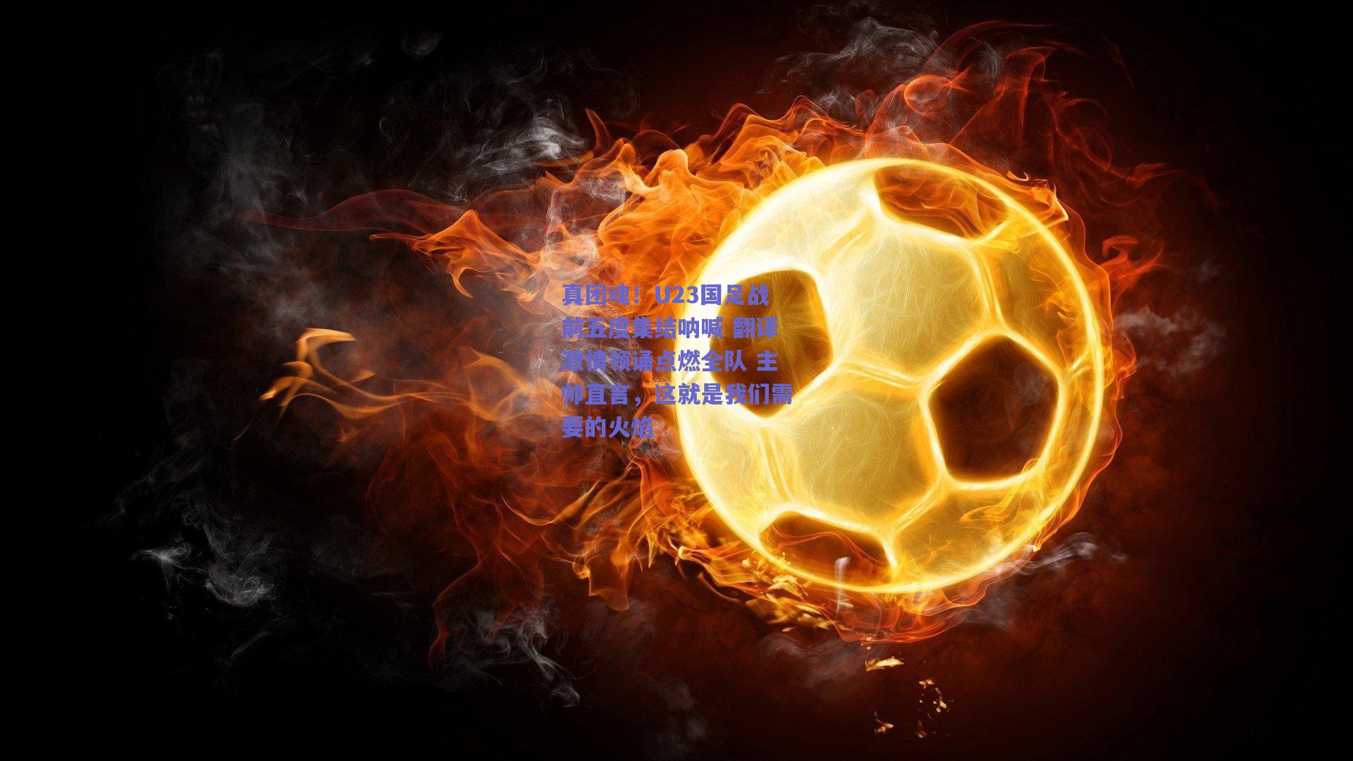 真团魂!U23国足战前五度集结呐喊 翻译激情领诵点燃全队 主帅直言,这就是我们需要的火焰